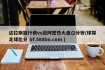 达拉斯独行侠vs迈阿密热火盘口分析{球探足球比分 bf.588bo.com }
