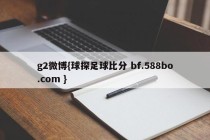 g2微博{球探足球比分 bf.588bo.com }