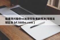 福建浔兴股份vs北京控股赛前预测{球探足球比分 bf.588bo.com }