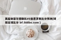 英超谢菲尔德联队VS伯恩茅斯比分预测{球探足球比分 bf.588bo.com }