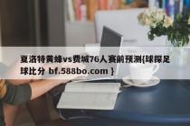 夏洛特黄蜂vs费城76人赛前预测{球探足球比分 bf.588bo.com }