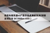 南京头排苏酒vs广东华南虎赛前预测{球探足球比分 bf.588bo.com }