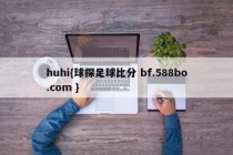 huhi{球探足球比分 bf.588bo.com }