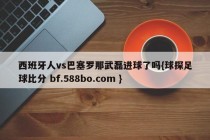 西班牙人vs巴塞罗那武磊进球了吗{球探足球比分 bf.588bo.com }