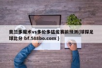 奥兰多魔术vs多伦多猛龙赛前预测{球探足球比分 bf.588bo.com }