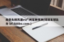 南京头排苏酒vs广州龙狮预测{球探足球比分 bf.588bo.com }