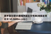 西甲塞尔塔VS塞维利亚比分预测{球探足球比分 bf.588bo.com }