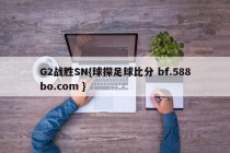 G2战胜SN{球探足球比分 bf.588bo.com }