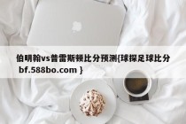 伯明翰vs普雷斯顿比分预测{球探足球比分 bf.588bo.com }