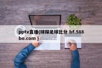pptv直播{球探足球比分 bf.588bo.com }