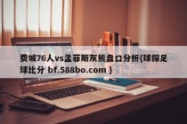 费城76人vs孟菲斯灰熊盘口分析{球探足球比分 bf.588bo.com }