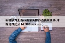 新疆伊力王酒vs南京头排苏酒赛前预测{球探足球比分 bf.588bo.com }