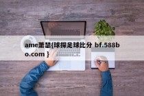 ame萧瑟{球探足球比分 bf.588bo.com }