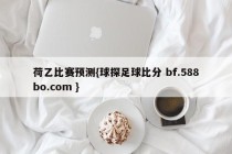 荷乙比赛预测{球探足球比分 bf.588bo.com }