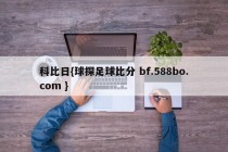 科比日{球探足球比分 bf.588bo.com }