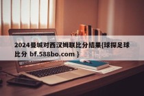 2024曼城对西汉姆联比分结果{球探足球比分 bf.588bo.com }