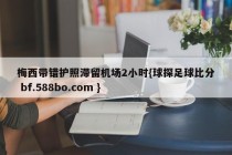梅西带错护照滞留机场2小时{球探足球比分 bf.588bo.com }