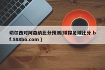 切尔西对阿森纳比分预测{球探足球比分 bf.588bo.com }
