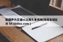新疆伊力王酒vs上海久事预测{球探足球比分 bf.588bo.com }