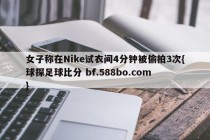 女子称在Nike试衣间4分钟被偷拍3次{球探足球比分 bf.588bo.com }