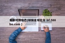 曼联对博格巴{球探足球比分 bf.588bo.com }