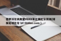 德甲沃尔夫斯堡VSRB莱比锡比分预测{球探足球比分 bf.588bo.com }