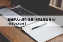 西班牙人vs塞尔维亚{球探足球比分 bf.588bo.com }