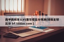 西甲西班牙人VS塞尔塔比分预测{球探足球比分 bf.588bo.com }