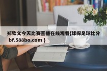 郑钦文今天比赛直播在线观看{球探足球比分 bf.588bo.com }