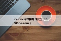 iceiceice{球探足球比分 bf.588bo.com }