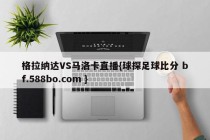 格拉纳达VS马洛卡直播{球探足球比分 bf.588bo.com }