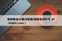 柏林联合vs勒沃库森{球探足球比分 bf.588bo.com }
