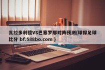 瓦拉多利德VS巴塞罗那对阵预测{球探足球比分 bf.588bo.com }