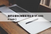 迪巴拉替补{球探足球比分 bf.588bo.com }
