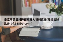 皇家马德里对阵西班牙人视频直播{球探足球比分 bf.588bo.com }