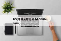 ti5{球探足球比分 bf.588bo.com }