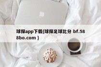 球探app下载{球探足球比分 bf.588bo.com }