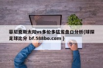 菲尼克斯太阳vs多伦多猛龙盘口分析{球探足球比分 bf.588bo.com }
