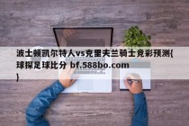 波士顿凯尔特人vs克里夫兰骑士竞彩预测{球探足球比分 bf.588bo.com }