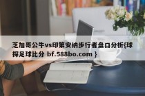 芝加哥公牛vs印第安纳步行者盘口分析{球探足球比分 bf.588bo.com }