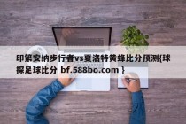 印第安纳步行者vs夏洛特黄蜂比分预测{球探足球比分 bf.588bo.com }