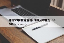 韩国VS伊拉克直播{球探足球比分 bf.588bo.com }