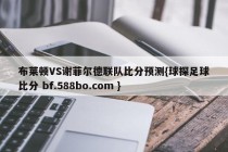 布莱顿VS谢菲尔德联队比分预测{球探足球比分 bf.588bo.com }