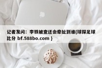 记者发问：李铁被查还会牵扯到谁{球探足球比分 bf.588bo.com }