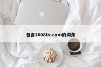 包含2008tv.com的词条