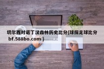 切尔西对诺丁汉森林历史比分{球探足球比分 bf.588bo.com }