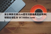 波士顿凯尔特人vs密尔沃基雄鹿竞彩预测{球探足球比分 bf.588bo.com }