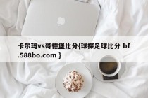 卡尔玛vs哥德堡比分{球探足球比分 bf.588bo.com }