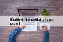 意乙附加赛{球探足球比分 bf.588bo.com }