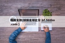 韩国女排{球探足球比分 bf.588bo.com }